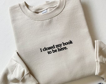 Embroidered I Closed My Book To Be Here Sweatshirt, Embroidered Book Sweatshirt, Bookish Gifts, Gift For Reader, Book Sweater, Book Gifts