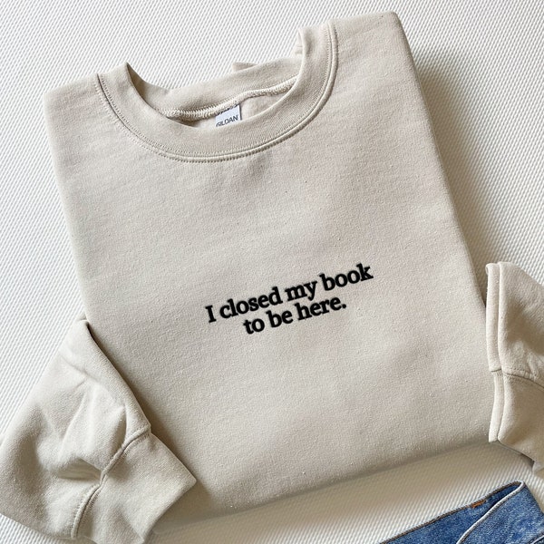 Embroidered I Closed My Book To Be Here Sweatshirt, Embroidered Book Sweatshirt, Bookish Gifts, Gift For Reader, Book Sweater, Book Gifts