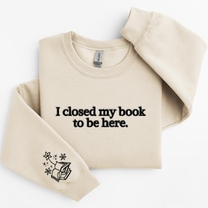 Embroidered I Closed My Book To Be Here Sweatshirt, Floral Book Sleeve Sweatshirt, Bookish Gifts, Book Lover Gift, Book Sweater, Bookworm