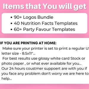 May include: Pink and white graphic with the text "Items that You will get" and a list of items: 90+ Logos Bundle, 40 Nutrition Facts Templates, 60+ Party Favour Templates. The graphic also includes the text "IF YOU ARE PRINTING AT HOME:" and a list of instructions: Make sure your printer is set to print a regular US-letter size - 8.5x11", For best results use glossy white card Stock or photo paper, or what ever available for you..., Our 24 hours coustmer suppoert are with you if you face any problem don't worry we are here to help...