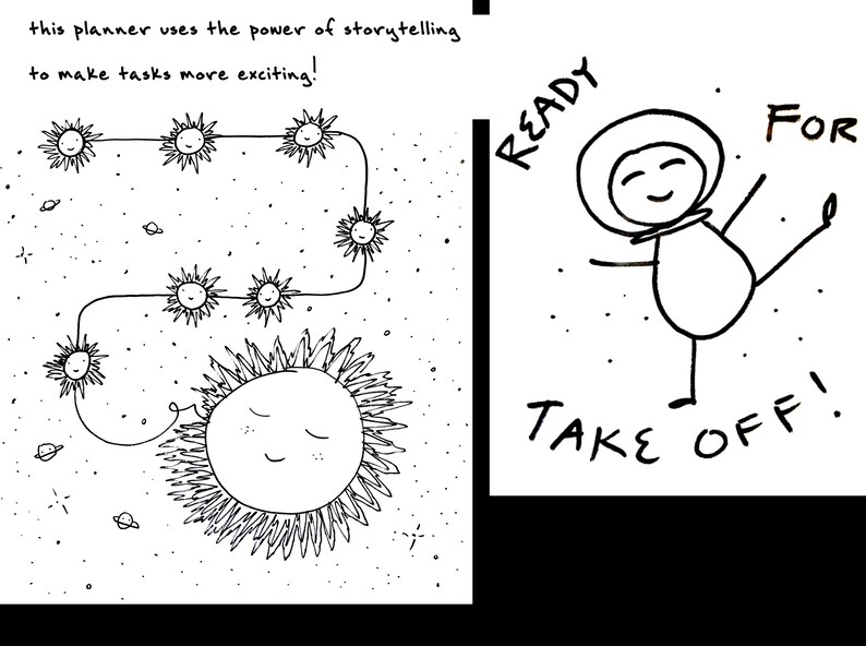 May include: A whimsical black and white illustration with text. One panel shows a sun with a smiling face and a path of sun-like figures. The text reads: "this planner uses the power of storytelling to make tasks more exciting!" The other panel shows an astronaut with the text: "READY FOR TAKE OFF!"
