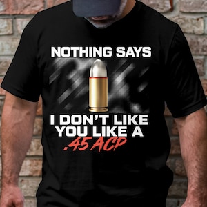 May include: Black t-shirt with a white graphic of a bullet and the text "Nothing says I don't like you like a .45 ACP".