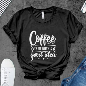 Coffee Lover T-Shirt, Coffee Is Always A Good Idea, Fun Quote Shirt, Unisex Graphic Tee, Gift for Coffee Fanatics, Casual Wear Top