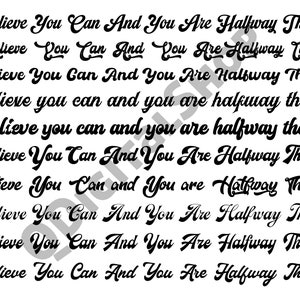 May include: A black and white image with the text "Believe You Can And You Are Halfway There" repeated ten times in a cursive font.