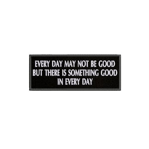 May include: Black and white embroidered patch with the text "Every day may not be good but there is something good in every day."