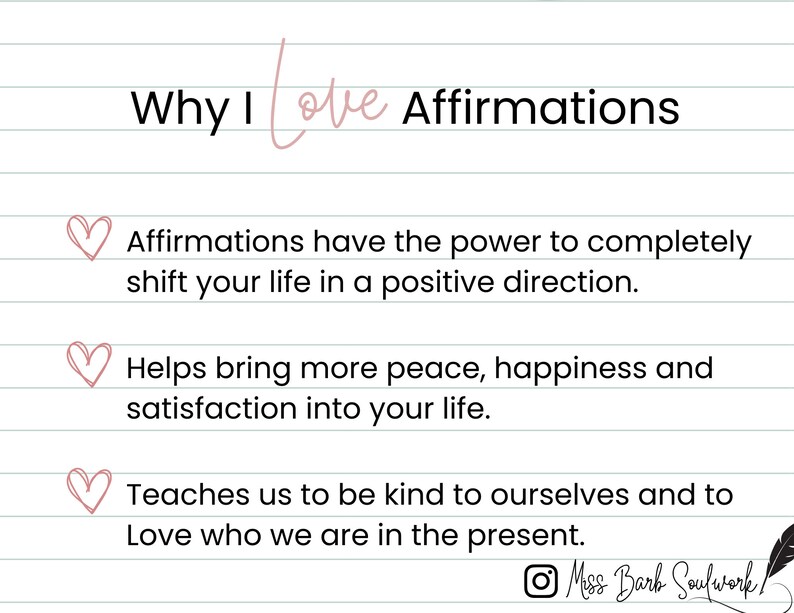 May include: Pink and white lined paper with the text "Why I love Affirmations" in black.  Three pink hearts with black outlines are next to the text "Affirmations have the power to completely shift your life in a positive direction."  "Helps bring more peace, happiness and satisfaction into your life."  "Teaches us to be kind to ourselves and to love who we are in the present."  The text "Miss Bark Soulwork" is in black with a pink heart and a black and white pen drawing.