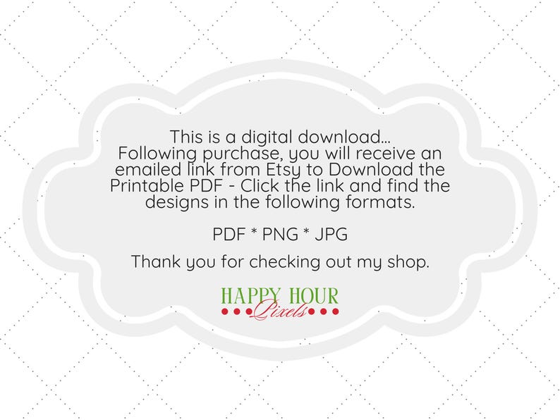 Puede incluir: Un letrero decorativo gris claro con borde festoneado y patr&oacute;n de diamantes blancos. El texto dice: This is a digital download... Following purchase, you will receive an emailed link from Etsy to Download the Printable PDF - Click the link and find the designs in the following formats. PDF * PNG * JPG. Thank you for checking out my shop. HAPPY HOUR Pixels.