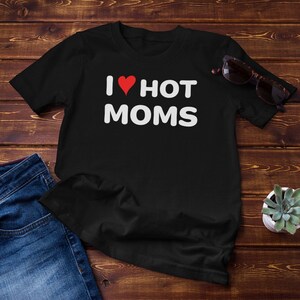 I Love Hot Moms Shirt, I Heart Hot Moms TShirt, Funny Milf Tee, Funny Adult Gift T shirt, R-Rated Humor Graphic T-shirt