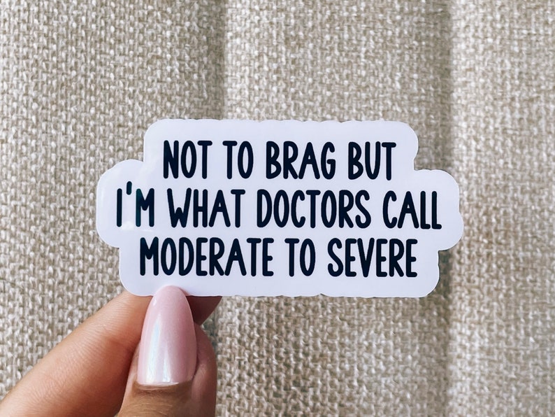 May include: White sticker with black text that reads "Not to brag but I'm what doctors call moderate to severe".