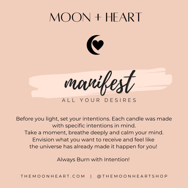 May include: A pink background with a black crescent moon and heart graphic. The text "MOON + HEART" is at the top of the image. The text "manifest" is in a large, stylized font. The text "ALL YOUR DESIRES" is below the word "manifest". The text "Before you light, set your intentions. Each candle was made with specific intentions in mind. Take a moment, breathe deeply and calm your mind. Envision what you want to receive and feel like the universe has already made it happen for you! Always Burn with Intention!" is below the text "ALL YOUR DESIRES". The text "THEMOONHEART.COM | @THEMOONHEARTSHOP" is at the bottom of the image.