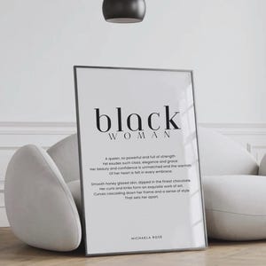 May include: Black and white printable wall art with the text "black woman" and a quote about a powerful and graceful woman. The quote reads: "A queen, so powerful and full of strength Yet exudes such class, elegance and grace Her beauty and confidence is unmatched and the warmth Of her heart is felt in every embrace. Smooth honey glazed skin, dipped in the finest chocolate. Her curls and kinks form an exquisite work of art. Curves cascading down her frame and a sense of style That sets her apart." The quote is signed "Michaela Rose".
