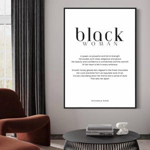 May include: Black and white typography poster with the text "black woman" and a poem about a strong, elegant woman. The poem reads: "A queen, so powerful and full of strength Yet exudes such class, elegance and grace. Her beauty and confidence is unmatched and the warmth Of her heart is felt in every embrace. Smooth honey glazed skin, dipped in the finest chocolate. Her curls and kinks form an exquisite work of art. Curves cascading down her frame and a sense of style That sets her apart." The poster is signed "Michaela Rose".