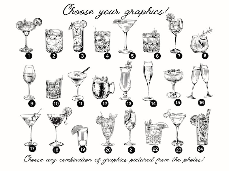 May include: A black and white illustration of 24 different cocktail graphics. The graphics are numbered 1 through 24. The text "Choose your graphics!" is at the top of the image. The text "Choose any combination of graphics pictured from the photos!" is at the bottom of the image.