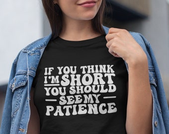 If You Think I'm Short Funny Shirt, Gift for Short Person, Sarcastic T-Shirt, Woman Snarky Tee, Petite TShirt, Small People Top, No Patience