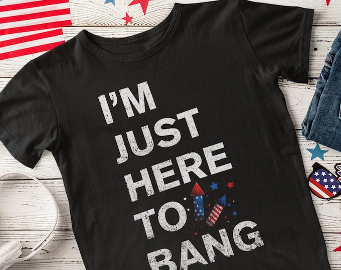 Funny 4th July Shirt, I'm Just Here to Bang 4th of July Fireworks Tee, Independence Day TShirt, Patriotic Humor, Inappropriate Party Shirt