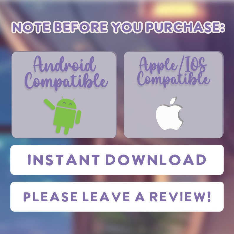 May include: A purple and white graphic with the text "NOTE BEFORE YOU PURCHASE:" at the top.  The graphic has two buttons, one with the Android logo and the text "Android Compatible" and the other with the Apple logo and the text "Apple/IOS Compatible".  The graphic also has two white buttons with the text "INSTANT DOWNLOAD" and "PLEASE LEAVE A REVIEW!"