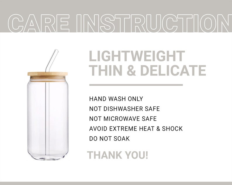 May include: A clear glass can with a wooden lid and a glass straw. The can has the text "CARE INSTRUCTION", "LIGHTWEIGHT", "THIN & DELICATE", "HAND WASH ONLY", "NOT DISHWASHER SAFE", "NOT MICROWAVE SAFE", "AVOID EXTREME HEAT & SHOCK", "DO NOT SOAK", and "THANK YOU!" printed on it.