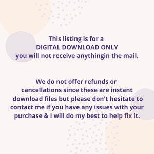 May include: Text on a white background with a purple font. The text reads: "This listing is for a DIGITAL DOWNLOAD ONLY you will not receive anything in the mail. We do not offer refunds or cancellations since these are instant download files but please don't hesitate to contact me if you have any issues with your purchase & I will do my best to help fix it."