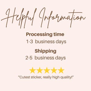 May include: Helpful Information text with a brown font on a light pink background. The text states that the processing time is 1-3 business days and the shipping time is 2-5 business days. Five yellow stars are displayed below the text, and the text "Cutest sticker, really high quality!" is displayed below the stars.