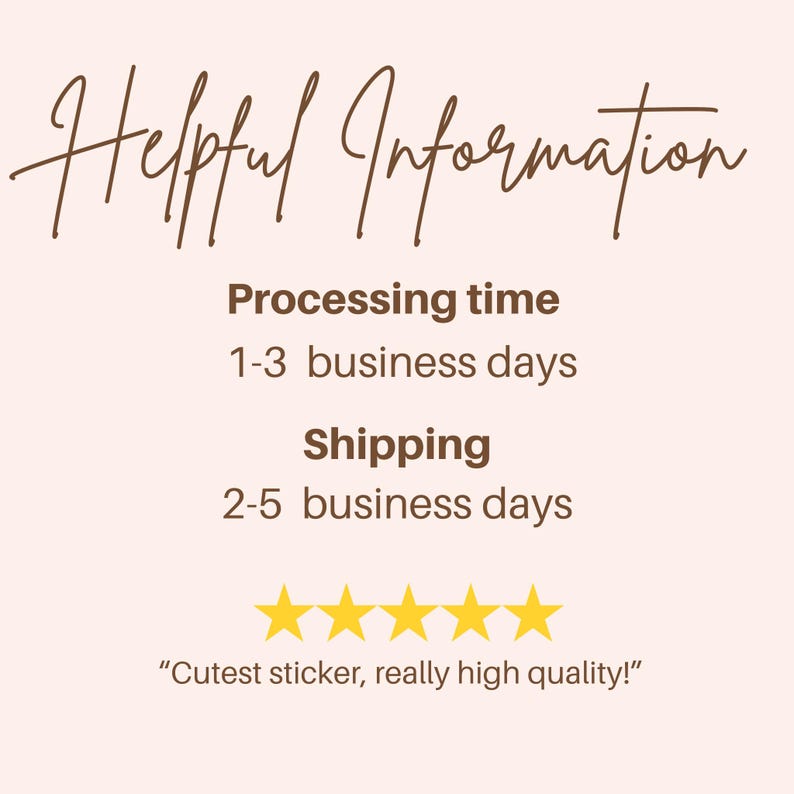 May include: Helpful Information text with a brown font on a light pink background. The text states that the processing time is 1-3 business days and the shipping time is 2-5 business days. Five yellow stars are displayed below the text, and the text "Cutest sticker, really high quality!" is displayed below the stars.