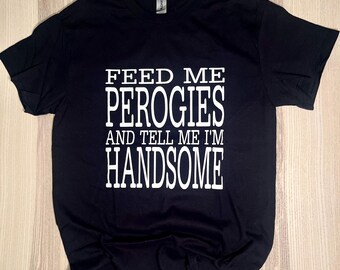 Feed Me Perogies and Tell Me I'm Handsome Hand-Screen Printed T-Shirt