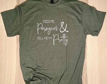 Feed Me Perogies and Tell Me I'm Pretty Hand-Screen Printed T-Shirt