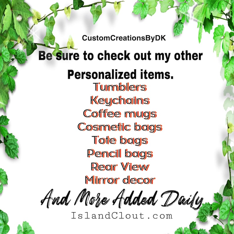 May include: A green leafy vine border surrounds a white background with the text "CustomCreationsByDK" and the message "Be sure to check out my other Personalized items."  A list of personalized items follows: Tumbler's, Keychains, Coffee mugs, Cosmetic bags, Tote bags, Pencill bags, Rear View, Mirror decor. The text "And More Added Daily" is below the list, followed by "IslandClout.com".