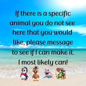 May include: Image with text: "If there is a specific animal you do not see here that you would like, please message to see if I can make it. I most likely can!" Features cartoon animals: penguin, bird, shark, and turtle.