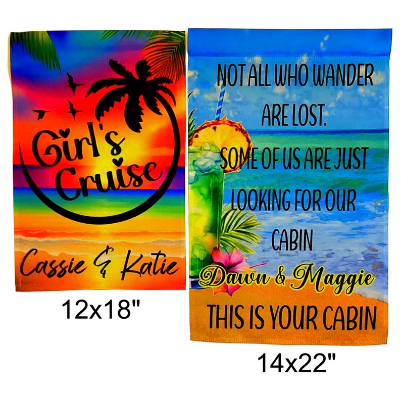 May include: Two colorful garden flags with tropical beach scenes and text. The first flag is a sunset scene with the text "Girl's Cruise" and "Cassie & Katie" with a 12x18 inch measurement. The second flag is a beach scene with a drink and the text "Not all who wander are lost. Some of us are just looking for our cabin. Dawn & Maggie This is your cabin" with a 14x22 inch measurement.