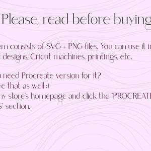 May include: Text on a pink background with wavy lines. The text reads: "!!! Please, read before buying !!! - This item consists of SVG + PNG files. You can use it in graphic designs, Cricut machines, printings, etc. - Do you need Procreate version for it? I do have that as well :) Go to my store's homepage and click the "PROCREATE STAMPS" section."