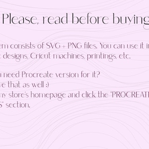 May include: Text on a pink background with wavy lines. The text reads: "!!! Please, read before buying !!! - This item consists of SVG + PNG files. You can use it in graphic designs, Cricut machines, printings, etc. - Do you need Procreate version for it? I do have that as well :) Go to my store's homepage and click the "PROCREATE STAMPS" section."
