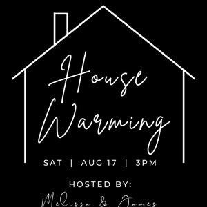 May include: A black and white housewarming invitation with a simple house outline and the text "House Warming" in cursive. The invitation includes the date and time of the event, "Sat | Aug 17 | 3PM", and the hosts' names, "Melissa & James". The address is also included: "1256 Summer Avenue, Houston, Texas".