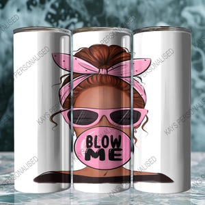 A 20oz Skinny Tumbler with an image of a cute messy bun lady head. there is a pink bandana wrapped around her hair and she has pink sunglasses with black lenses on. She is blowing a big pink bubble with the words "BLOW ME" written in black bubble lettering.
