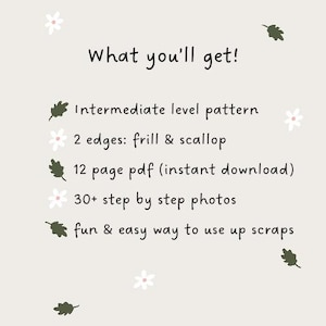 May include: A digital document titled What you'll get! listing features: intermediate level pattern, 2 edges: frill & scallop, 12 page pdf, 30+ step by step photos, and a way to use up scraps. The background is light beige with small white flowers and dark green leaves.