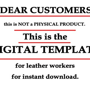 May include: Text on a white background that reads "DEAR CUSTOMERS, this is NOT a PHYSICAL PRODUCT. This is the DIGITAL TEMPLATE for leather workers for instant download."