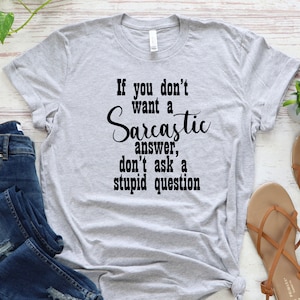 Sarcastic Shirt, Sarcasm T-Shirt, Funny Sarcastic Tee, Sarcastic Gifts, If You Don&#39;t Want A Sarcastic Answer Don&#39;t Ask A Stupid Question