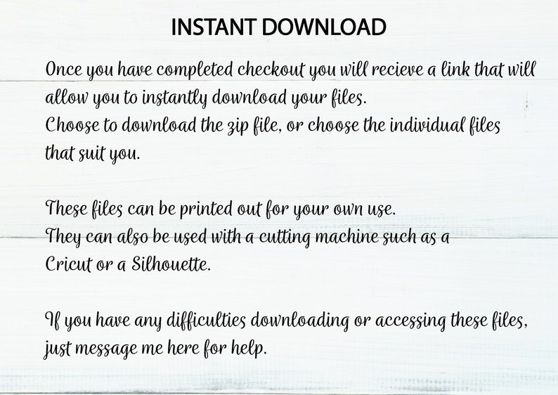 May include: Text on a white wood background explaining that after checkout, a link will be sent to download digital files. The files can be printed or used with a cutting machine like Cricut or Silhouette. If there are any difficulties, the buyer can message the seller for help.