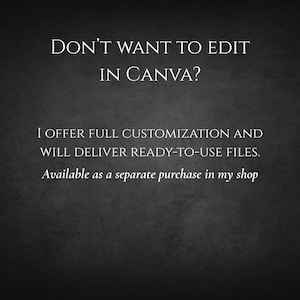 May include: A dark gray textured background with white text that reads: DON'T WANT TO EDIT IN CANVA? I OFFER FULL CUSTOMIZATION AND WILL DELIVER READY-TO-USE FILES. Available as a separate purchase in my shop. The text is centered and clear.
