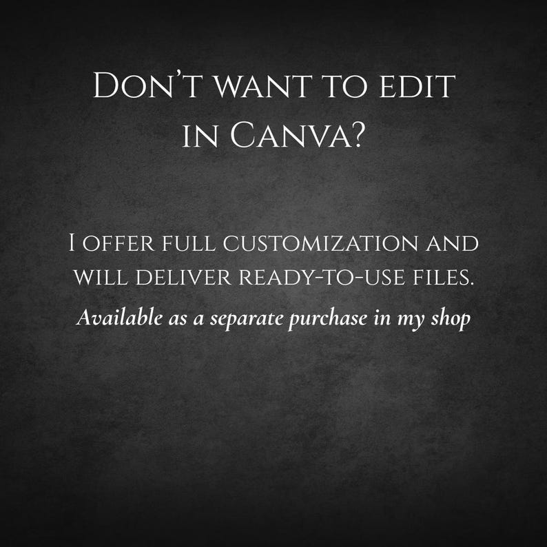 May include: A dark gray textured background with white text that reads: DON'T WANT TO EDIT IN CANVA? I OFFER FULL CUSTOMIZATION AND WILL DELIVER READY-TO-USE FILES. Available as a separate purchase in my shop. The text is centered and clear.