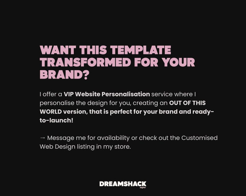 May include: Black background with pink text that reads: WANT THIS TEMPLATE TRANSFORMED FOR YOUR BRAND? The text below offers a VIP Website Personalization service. The Dreamshack logo is at the bottom.