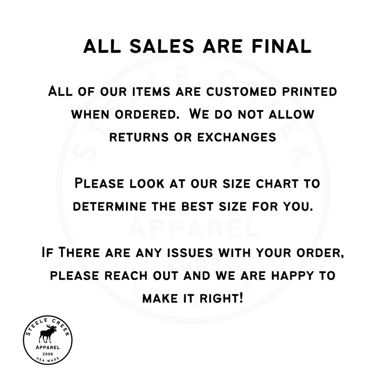 May include: Black and white text on a white background. The text reads: "ALL SALES ARE FINAL. ALL OF OUR ITEMS ARE CUSTOMED PRINTED WHEN ORDERED. WE DO NOT ALLOW RETURNS OR EXCHANGES. PLEASE LOOK AT OUR SIZE CHART TO DETERMINE THE BEST SIZE FOR YOU. IF THERE ARE ANY ISSUES WITH YOUR ORDER, PLEASE REACH OUT AND WE ARE HAPPY TO MAKE IT RIGHT!"