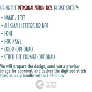 May include: A text-based image with instructions for customizing a design. It says "USING THE PERSONALIZATION BOX, PLEASE SPECIFY:" followed by a list of customization options: "NAME / TEXT", "ALL SMALL LETTERS OR NOT", "FONT", "HOOP SIZE", "COLOR (OPTIONAL)", and "STITCH FILE FORMAT (OPTIONAL)". The text also says "We will prepare the design, send you a preview image for approval, and deliver the digitized stitch files as a zip bundle within 1-12 hours."