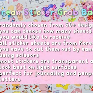 May include: Korean Sticker Grab Bags with a pink background and white text. The text reads: randomly chosen from 50+ designs, you can choose how many sheets you would like to receive, all sticker sheets are from Korea, you have to cut them out by hand using scissors, most stickers are transparent and look best on light surfaces, perfect for journaling and penpal letters.