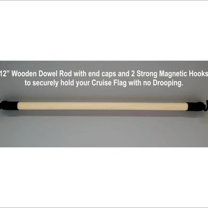 May include: A 12-inch wooden dowel rod with black end caps and two strong magnetic hooks. The rod is designed to securely hold a cruise flag with no drooping.