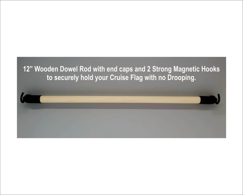 May include: A 12-inch wooden dowel rod with black end caps and two strong magnetic hooks. The rod is designed to securely hold a cruise flag with no drooping.