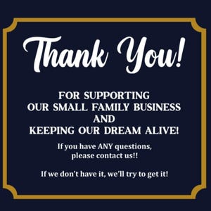 May include: A dark navy blue rectangular sign with a gold border. The text reads: Thank You! FOR SUPPORTING OUR SMALL FAMILY BUSINESS AND KEEPING OUR DREAM ALIVE! If you have ANY questions, please contact us!! If we don't have it, we'll try to get it!