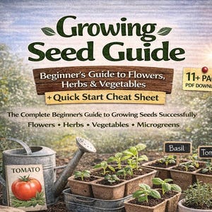 Growing Seed Guide - Beginner’s Guide to Flowers, Herbs & Vegetables + Quick Start Cheat Sheet