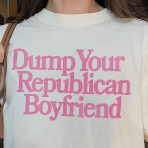 Multiple Color Options | Dump Your Republican Boyfriend Graphic Tee, Feminist Tshirt, Liberal, Gay, Steetwear, Garment Dyed