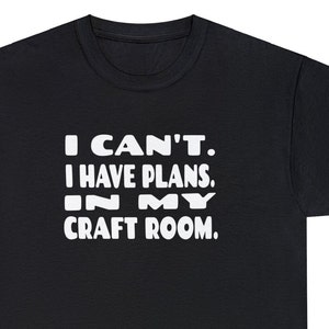 Quirky Craft Room Shirt - I Can&#39;t. I Have Plans. In My Craft Room. Funny Crafting Enthusiast Shirt Gift for Crafting Enthusiast Crafter