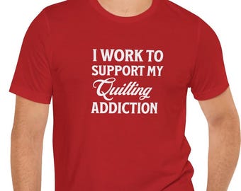 I Work to Support My Quilting Addiction T-Shirt - A Must-Have for Passionate Quilting Enthusiasts! Gift for Quilting Friend